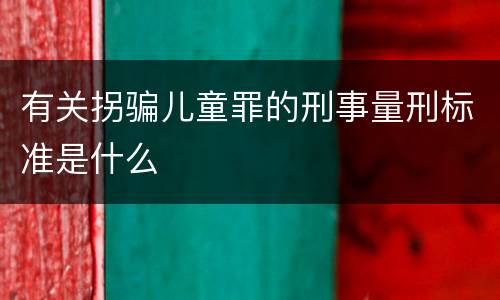 有关拐骗儿童罪的刑事量刑标准是什么