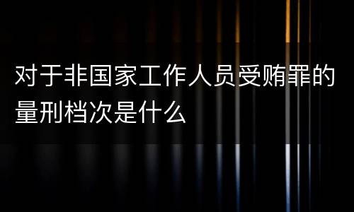 对于非国家工作人员受贿罪的量刑档次是什么