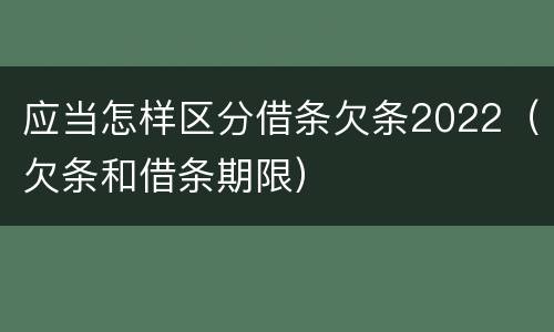 应当怎样区分借条欠条2022（欠条和借条期限）