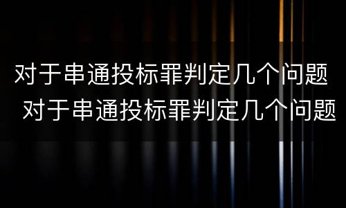 对于串通投标罪判定几个问题 对于串通投标罪判定几个问题