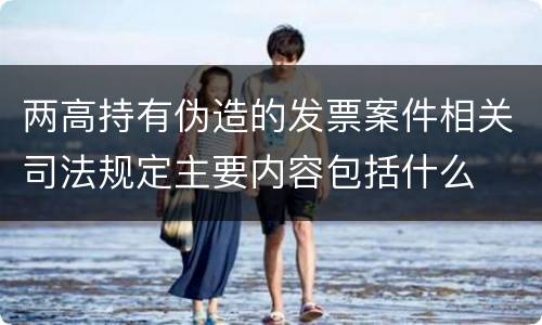 两高持有伪造的发票案件相关司法规定主要内容包括什么
