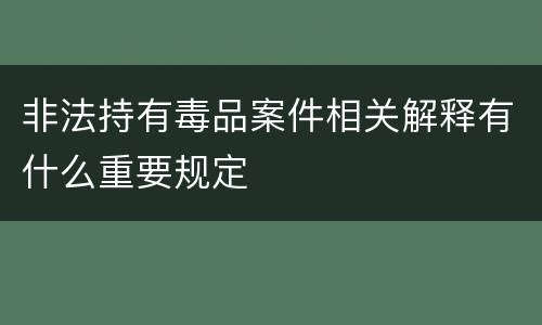非法持有毒品案件相关解释有什么重要规定