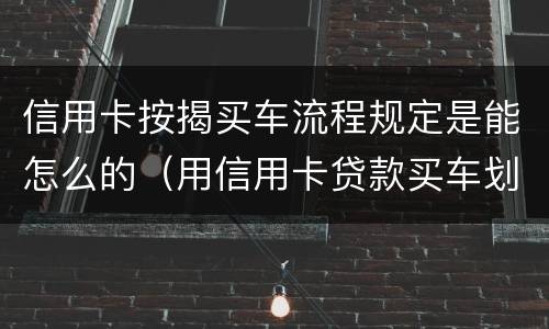信用卡按揭买车流程规定是能怎么的（用信用卡贷款买车划算吗）