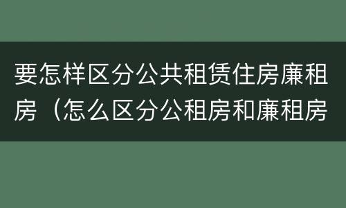 要怎样区分公共租赁住房廉租房（怎么区分公租房和廉租房）