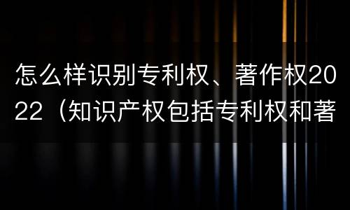 怎么样识别专利权、著作权2022（知识产权包括专利权和著作权吗）