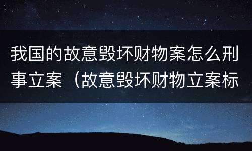 我国的故意毁坏财物案怎么刑事立案（故意毁坏财物立案标准2000）