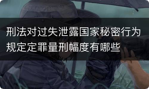 刑法对过失泄露国家秘密行为规定定罪量刑幅度有哪些