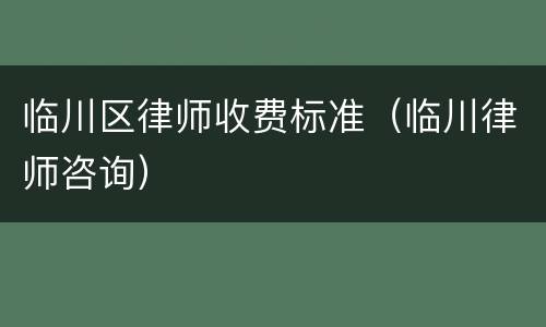 临川区律师收费标准（临川律师咨询）