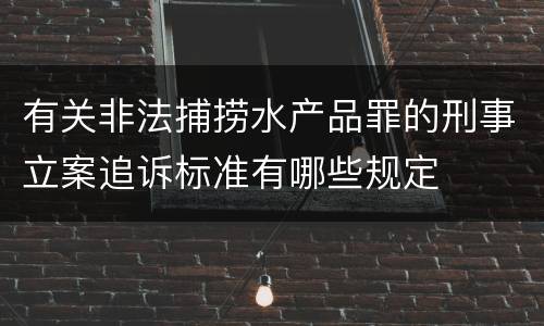 有关非法捕捞水产品罪的刑事立案追诉标准有哪些规定