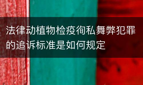 法律动植物检疫徇私舞弊犯罪的追诉标准是如何规定