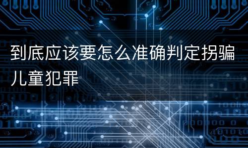 到底应该要怎么准确判定拐骗儿童犯罪