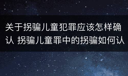 关于拐骗儿童犯罪应该怎样确认 拐骗儿童罪中的拐骗如何认定