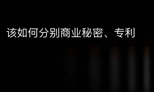 该如何分别商业秘密、专利