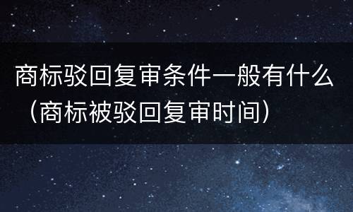 商标驳回复审条件一般有什么（商标被驳回复审时间）