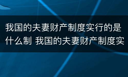 我国的夫妻财产制度实行的是什么制 我国的夫妻财产制度实行的是什么制度