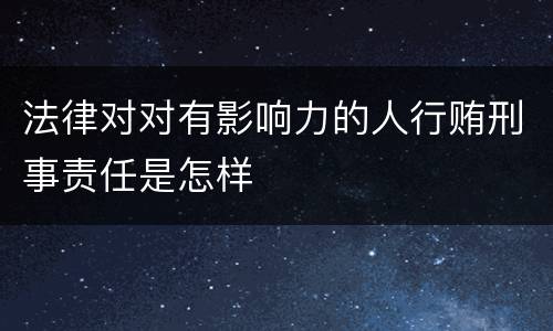 法律对对有影响力的人行贿刑事责任是怎样