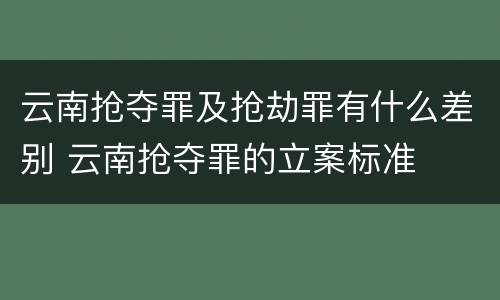 云南抢夺罪及抢劫罪有什么差别 云南抢夺罪的立案标准