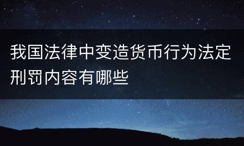 我国法律中变造货币行为法定刑罚内容有哪些