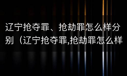 辽宁抢夺罪、抢劫罪怎么样分别（辽宁抢夺罪,抢劫罪怎么样分别判决）