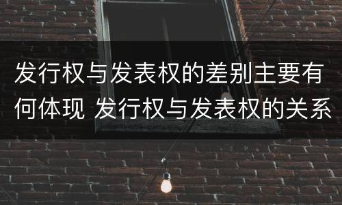 发行权与发表权的差别主要有何体现 发行权与发表权的关系