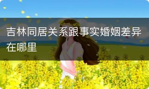 吉林同居关系跟事实婚姻差异在哪里