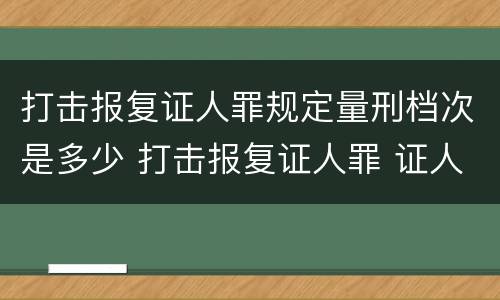 打击报复证人罪规定量刑档次是多少 打击报复证人罪 证人的范围