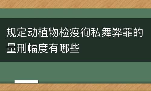 规定动植物检疫徇私舞弊罪的量刑幅度有哪些