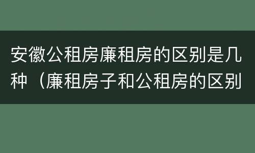 安徽公租房廉租房的区别是几种（廉租房子和公租房的区别）