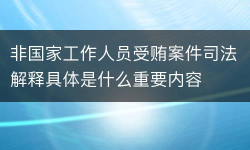 非国家工作人员受贿案件司法解释具体是什么重要内容