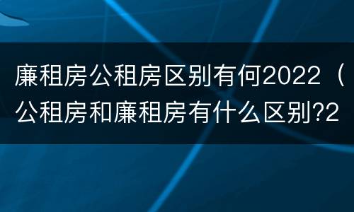 廉租房公租房区别有何2022（公租房和廉租房有什么区别?2019年的）