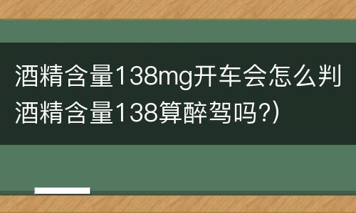 酒精含量138mg开车会怎么判（酒精含量138算醉驾吗?）
