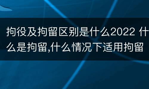 拘役及拘留区别是什么2022 什么是拘留,什么情况下适用拘留