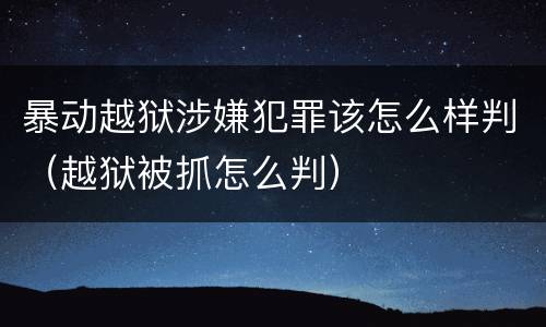 暴动越狱涉嫌犯罪该怎么样判（越狱被抓怎么判）