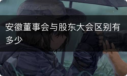 安徽董事会与股东大会区别有多少