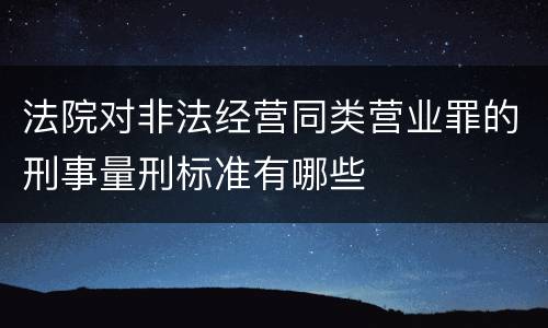 法院对非法经营同类营业罪的刑事量刑标准有哪些