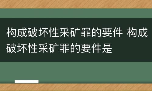 构成破坏性采矿罪的要件 构成破坏性采矿罪的要件是