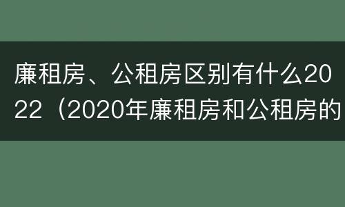 廉租房、公租房区别有什么2022（2020年廉租房和公租房的区别）