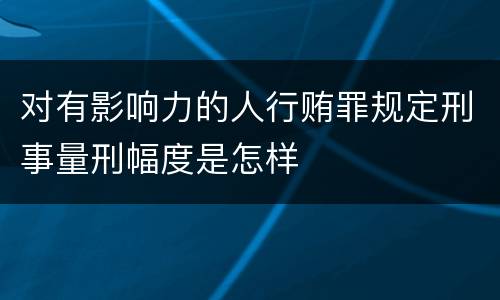 对有影响力的人行贿罪规定刑事量刑幅度是怎样