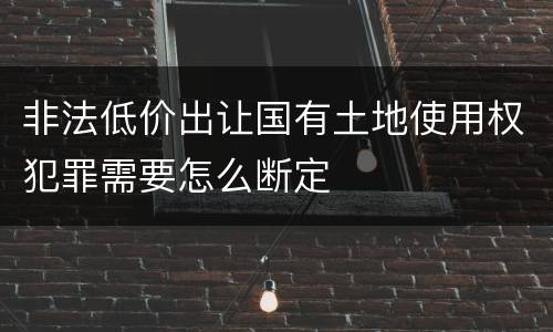 非法低价出让国有土地使用权犯罪需要怎么断定
