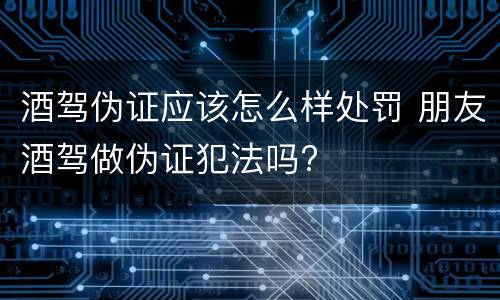 酒驾伪证应该怎么样处罚 朋友酒驾做伪证犯法吗?