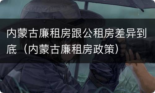内蒙古廉租房跟公租房差异到底（内蒙古廉租房政策）