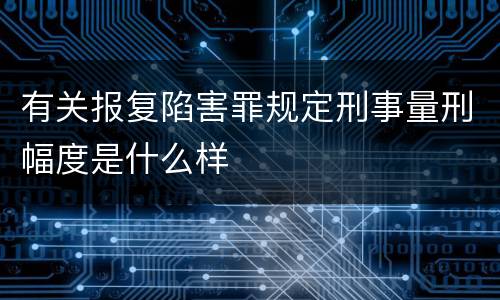 有关报复陷害罪规定刑事量刑幅度是什么样