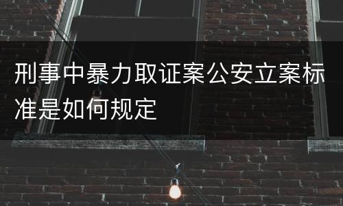 刑事中暴力取证案公安立案标准是如何规定