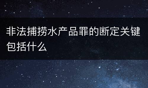 非法捕捞水产品罪的断定关键包括什么