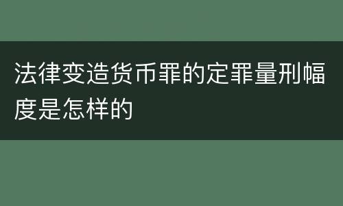 法律变造货币罪的定罪量刑幅度是怎样的
