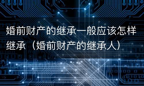 婚前财产的继承一般应该怎样继承（婚前财产的继承人）