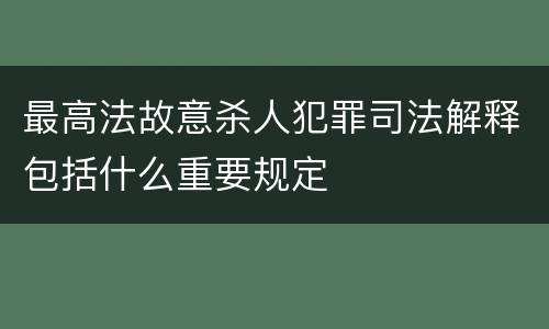 最高法故意杀人犯罪司法解释包括什么重要规定