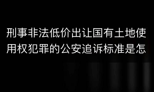 刑事非法低价出让国有土地使用权犯罪的公安追诉标准是怎样规定