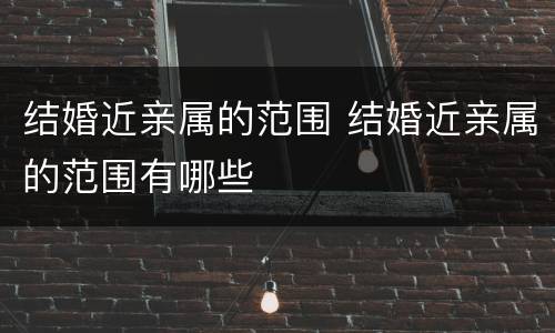 结婚近亲属的范围 结婚近亲属的范围有哪些