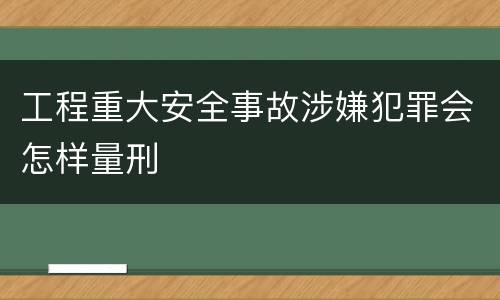 工程重大安全事故涉嫌犯罪会怎样量刑